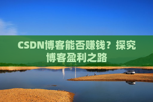 CSDN博客能否赚钱？探究博客盈利之路